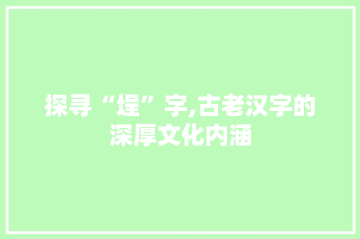 探寻“埕”字,古老汉字的深厚文化内涵