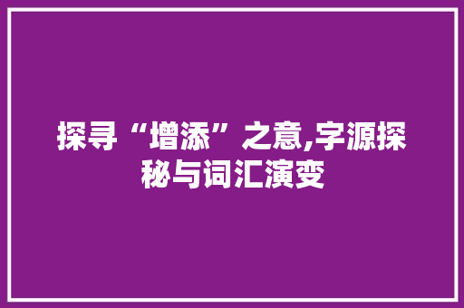 探寻“增添”之意,字源探秘与词汇演变