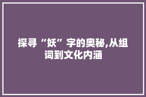 探寻“妖”字的奥秘,从组词到文化内涵