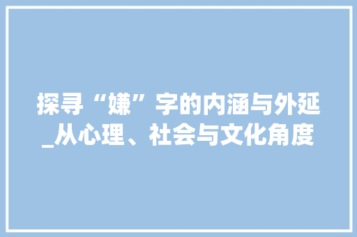 探寻“嫌”字的内涵与外延_从心理、社会与文化角度解读