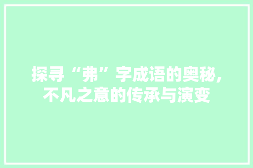 探寻“弗”字成语的奥秘,不凡之意的传承与演变