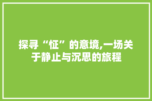 探寻“怔”的意境,一场关于静止与沉思的旅程