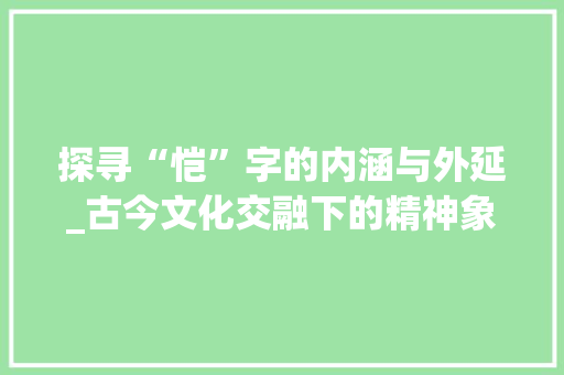 探寻“恺”字的内涵与外延_古今文化交融下的精神象征