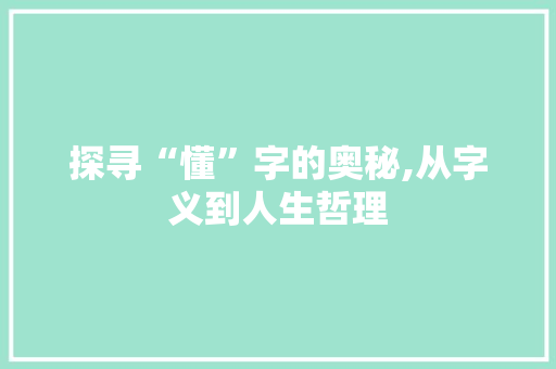 探寻“懂”字的奥秘,从字义到人生哲理