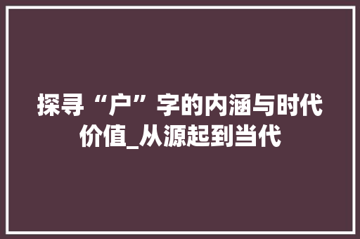 探寻“户”字的内涵与时代价值_从源起到当代