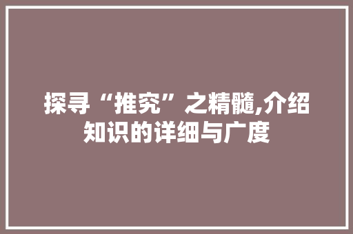 探寻“推究”之精髓,介绍知识的详细与广度