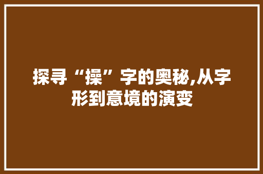 探寻“操”字的奥秘,从字形到意境的演变 会议纪要