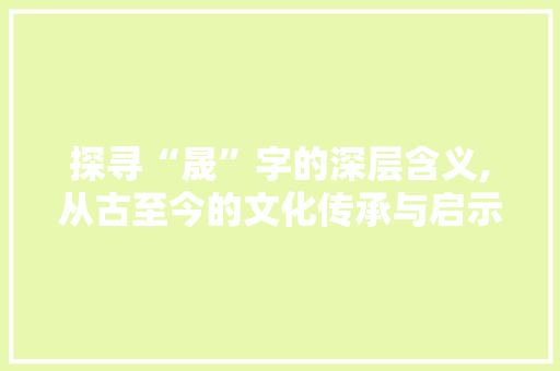探寻“晟”字的深层含义,从古至今的文化传承与启示