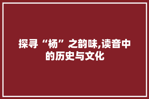 探寻“杨”之韵味,读音中的历史与文化