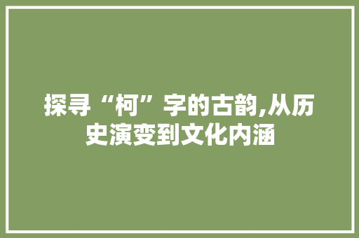 探寻“柯”字的古韵,从历史演变到文化内涵
