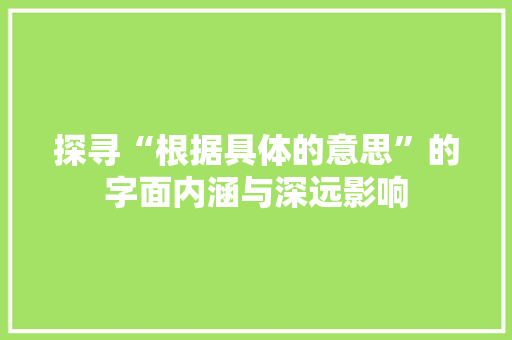 探寻“根据具体的意思”的字面内涵与深远影响