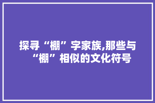 探寻“棚”字家族,那些与“棚”相似的文化符号
