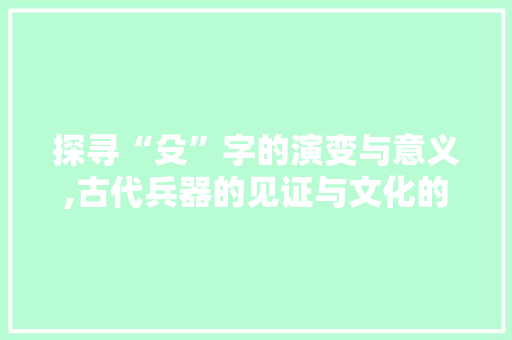 探寻“殳”字的演变与意义,古代兵器的见证与文化的传承