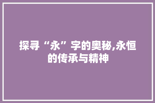 探寻“永”字的奥秘,永恒的传承与精神