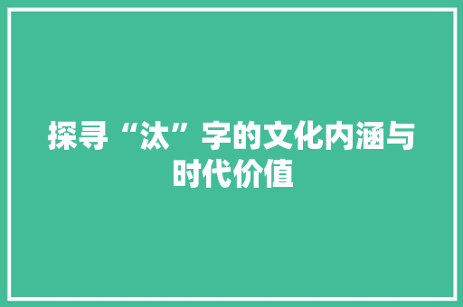 探寻“汰”字的文化内涵与时代价值