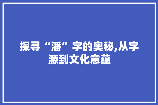 探寻“潘”字的奥秘,从字源到文化意蕴