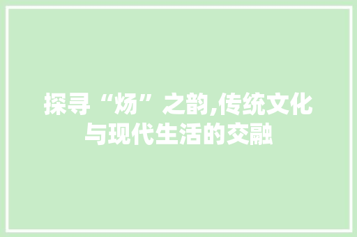 探寻“炀”之韵,传统文化与现代生活的交融
