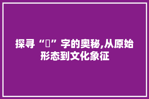 探寻“爫”字的奥秘,从原始形态到文化象征 应用文