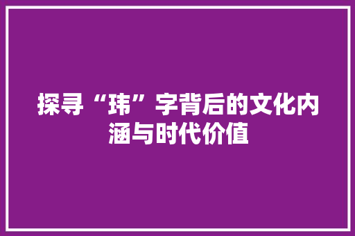 探寻“玮”字背后的文化内涵与时代价值