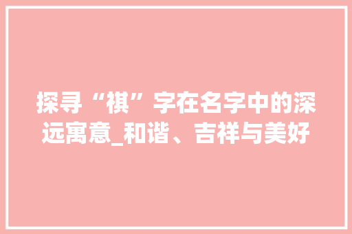 探寻“祺”字在名字中的深远寓意_和谐、吉祥与美好