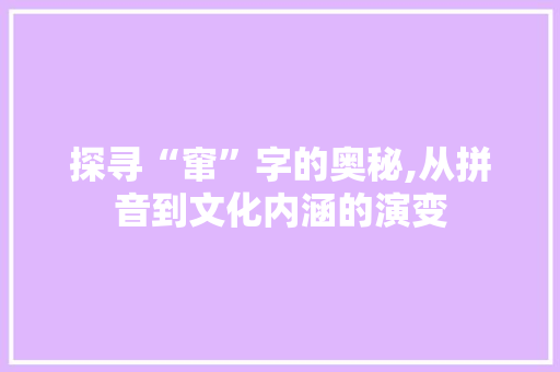 探寻“窜”字的奥秘,从拼音到文化内涵的演变