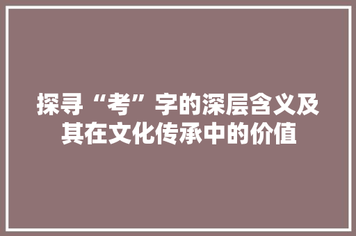探寻“考”字的深层含义及其在文化传承中的价值