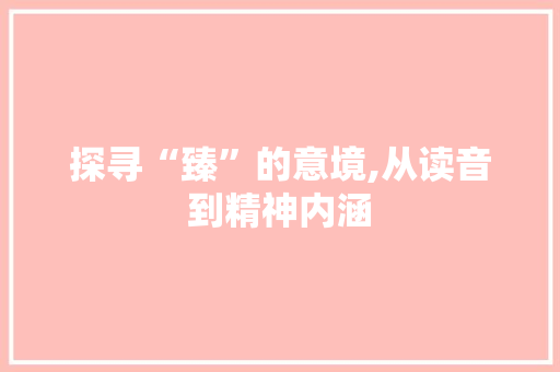 探寻“臻”的意境,从读音到精神内涵 诗词鉴赏