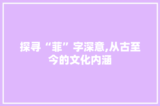 探寻“菲”字深意,从古至今的文化内涵