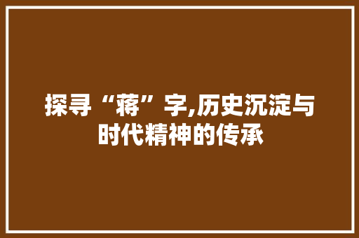 探寻“蒋”字,历史沉淀与时代精神的传承 社交媒体