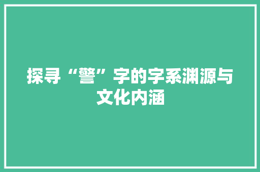 探寻“警”字的字系渊源与文化内涵 社交媒体