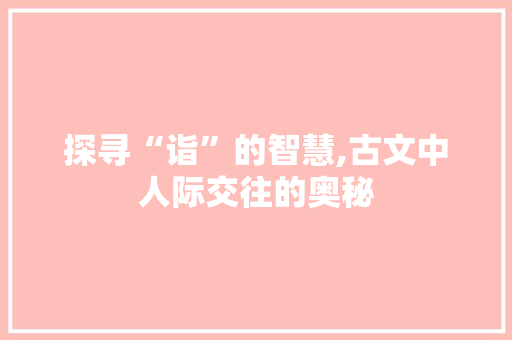 探寻“诣”的智慧,古文中人际交往的奥秘