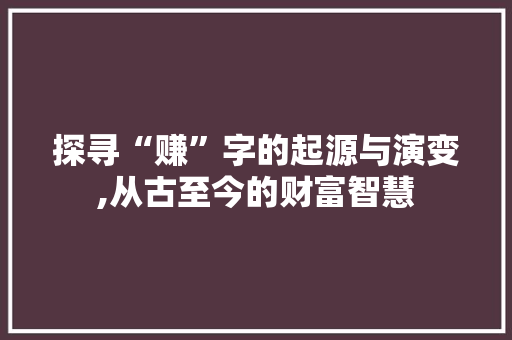 探寻“赚”字的起源与演变,从古至今的财富智慧