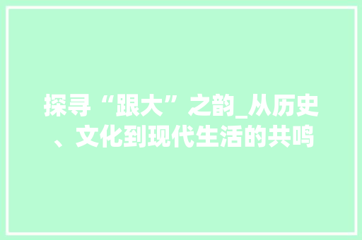 探寻“跟大”之韵_从历史、文化到现代生活的共鸣