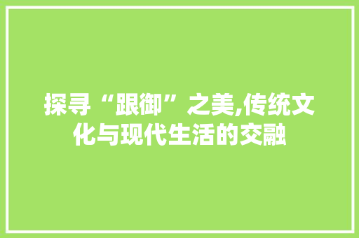 探寻“跟御”之美,传统文化与现代生活的交融