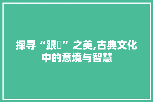 探寻“跟璟”之美,古典文化中的意境与智慧