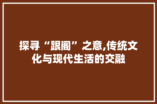 探寻“跟阁”之意,传统文化与现代生活的交融
