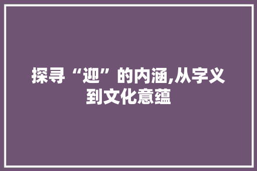 探寻“迎”的内涵,从字义到文化意蕴