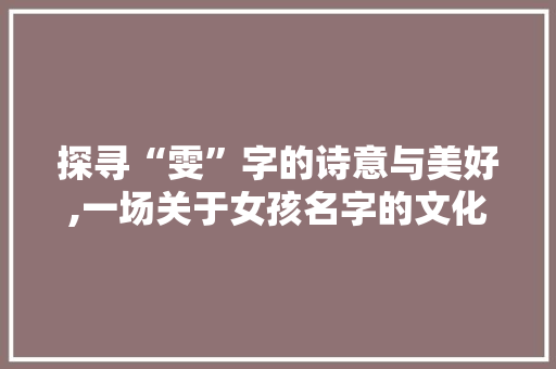 探寻“雯”字的诗意与美好,一场关于女孩名字的文化之旅