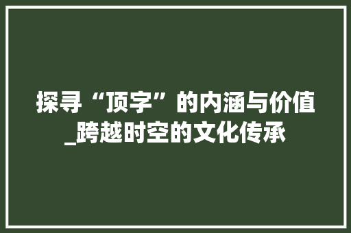 探寻“顶字”的内涵与价值_跨越时空的文化传承