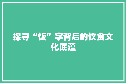 探寻“饭”字背后的饮食文化底蕴