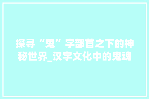 探寻“鬼”字部首之下的神秘世界_汉字文化中的鬼魂意象 社交媒体