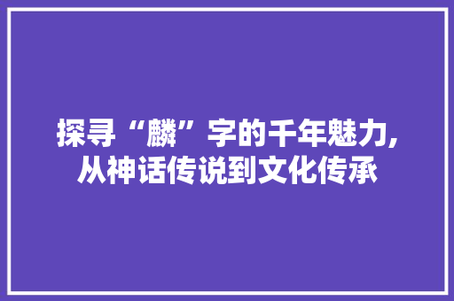 探寻“麟”字的千年魅力,从神话传说到文化传承