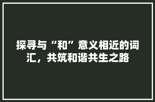 探寻与“和”意义相近的词汇，共筑和谐共生之路