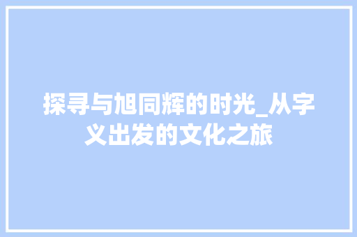 探寻与旭同辉的时光_从字义出发的文化之旅