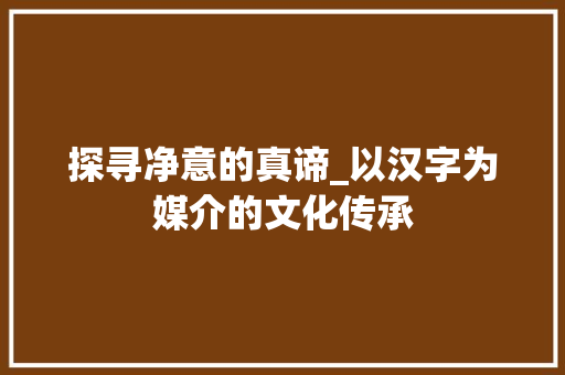 探寻净意的真谛_以汉字为媒介的文化传承