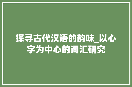 探寻古代汉语的韵味_以心字为中心的词汇研究 工作总结