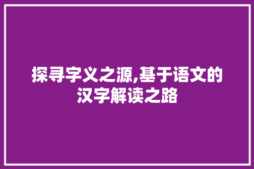 探寻字义之源,基于语文的汉字解读之路