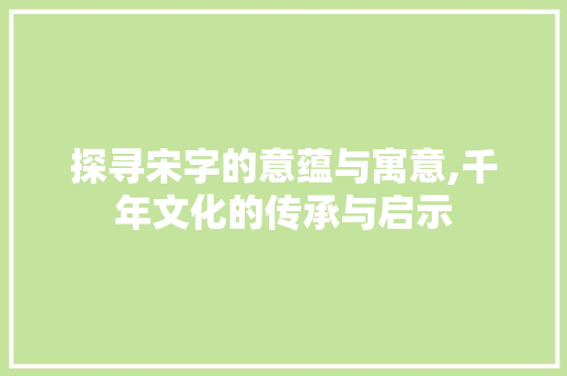 探寻宋字的意蕴与寓意,千年文化的传承与启示