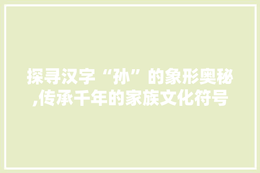 探寻汉字“孙”的象形奥秘,传承千年的家族文化符号