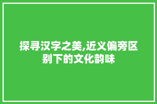 探寻汉字之美,近义偏旁区别下的文化韵味